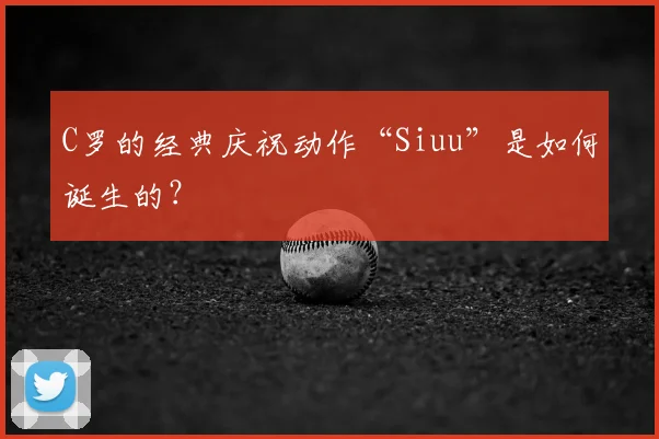 C罗的经典庆祝动作“Siuu”是如何诞生的？