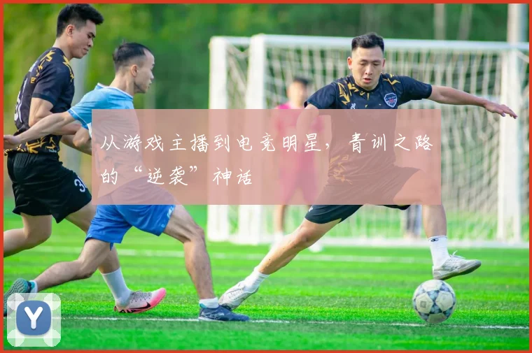 从游戏主播到电竞明星，青训之路的“逆袭”神话