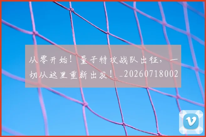 从零开始！量子特攻战队出征，一切从这里重新出发！_20260718002518
