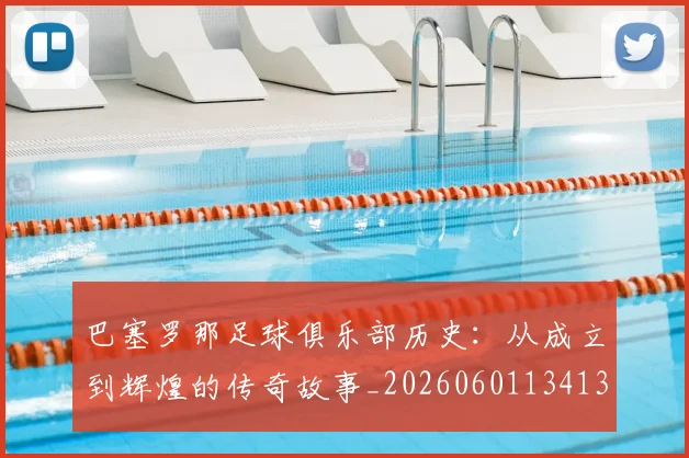 巴塞罗那足球俱乐部历史:从成立到辉煌的传奇故事_20260601134134_20260722152954