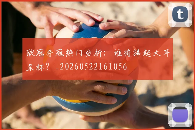 欧冠夺冠热门分析:谁将捧起大耳朵杯?_20260522161056
