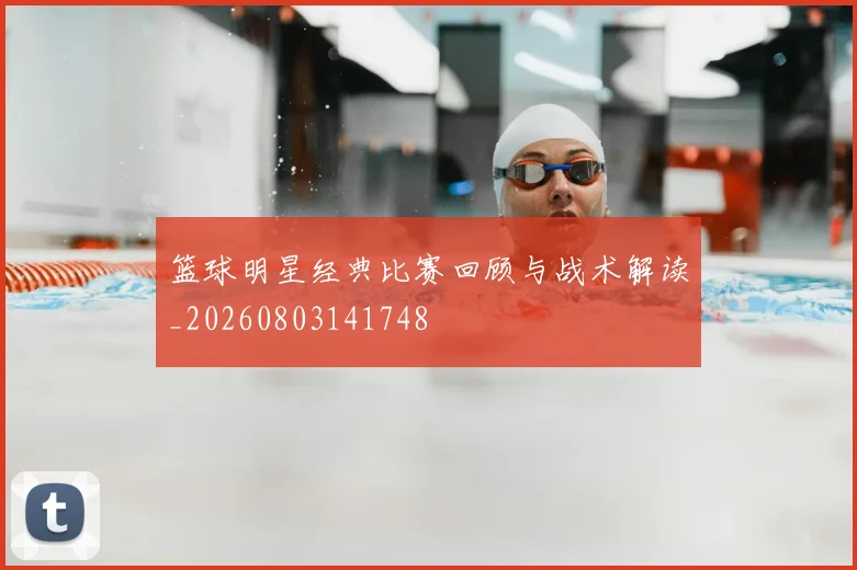 篮球明星经典比赛回顾与战术解读_20260803141748