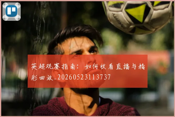 英超观赛指南：如何收看直播与精彩回放_20260523113737