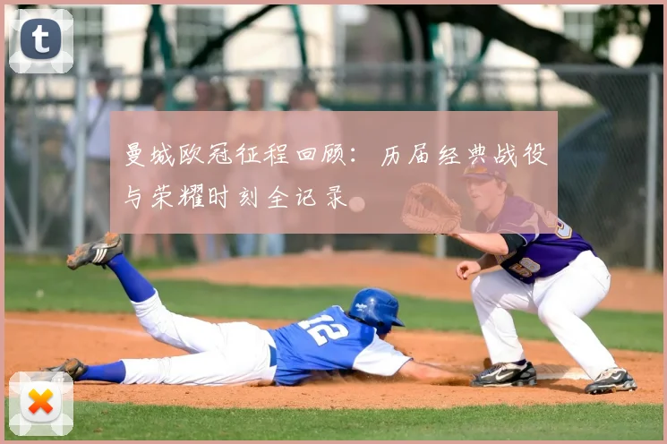 曼城欧冠征程回顾:历届经典战役与荣耀时刻全记录