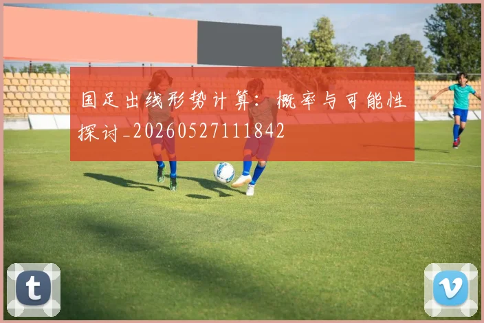 国足出线形势计算:概率与可能性探讨_20260527111842
