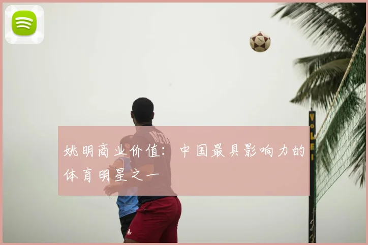 姚明商业价值:中国最具影响力的体育明星之一