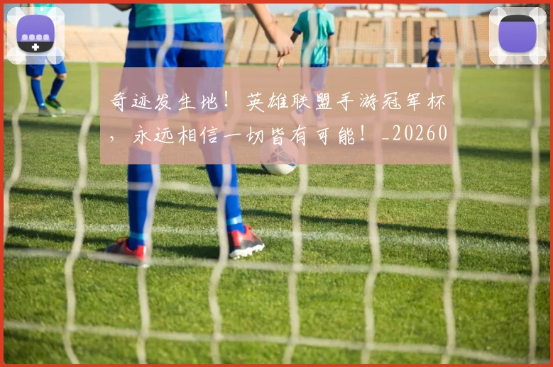 奇迹发生地！英雄联盟手游冠军杯，永远相信一切皆有可能！_20260703230027
