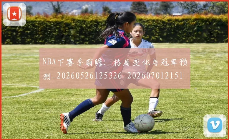 NBA下赛季前瞻：格局变化与冠军预测_20260526125326_20260701215107_20260714204412