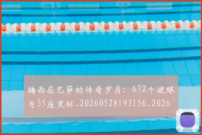 梅西在巴萨的传奇岁月：672个进球与35座奖杯_20260528193156_20260731180821