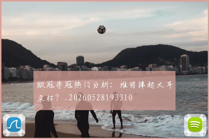 欧冠夺冠热门分析:谁将捧起大耳朵杯?_20260528193310