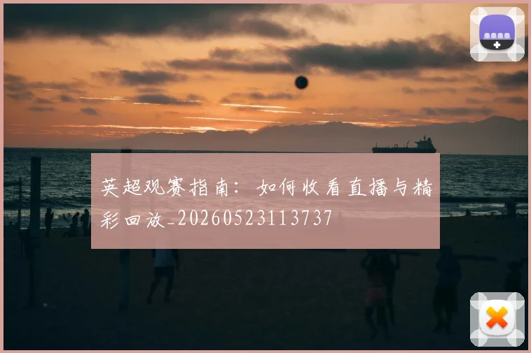 英超观赛指南:如何收看直播与精彩回放_20260523113737