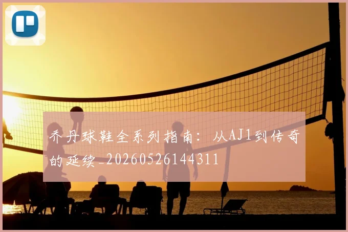 乔丹球鞋全系列指南：从AJ1到传奇的延续_20260526144311