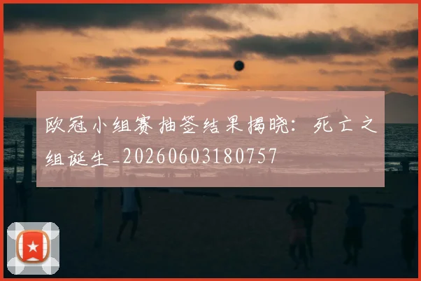 欧冠小组赛抽签结果揭晓:死亡之组诞生_20260603180757