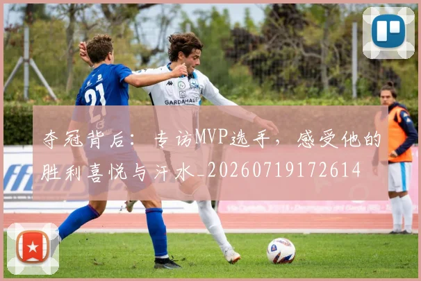 夺冠背后:专访MVP选手,感受他的胜利喜悦与汗水_20260719172614