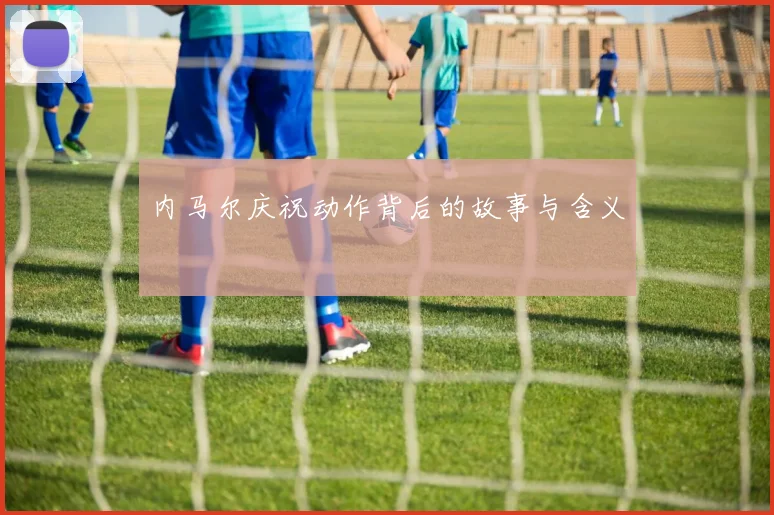 内马尔庆祝动作背后的故事与含义