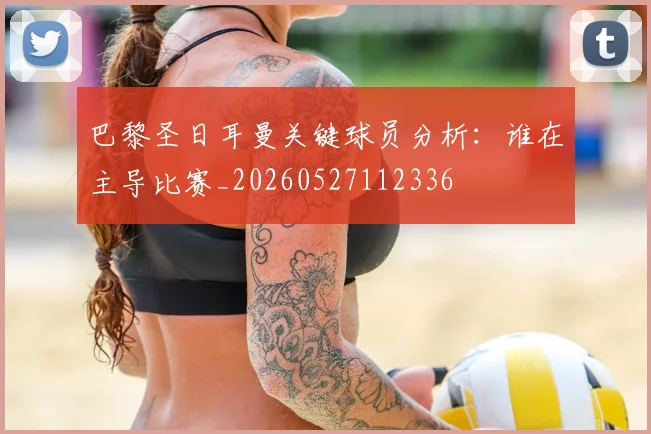 巴黎圣日耳曼关键球员分析:谁在主导比赛_20260527112336