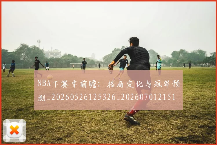 NBA下赛季前瞻：格局变化与冠军预测_20260526125326_20260701215107_20260714204412