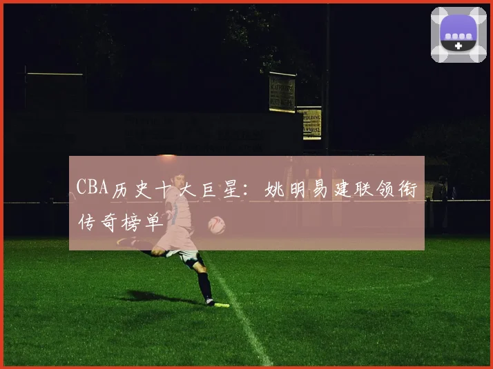 CBA历史十大巨星:姚明易建联领衔传奇榜单