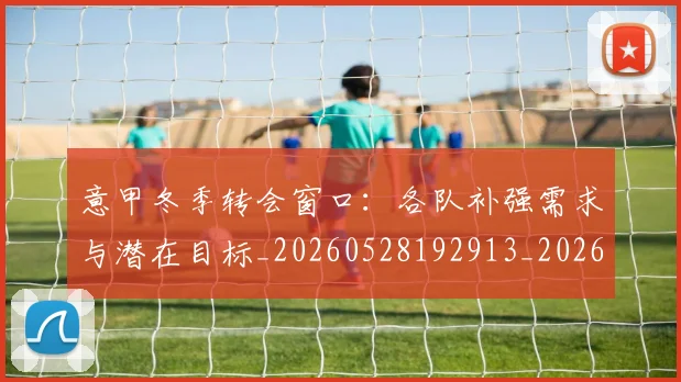 意甲冬季转会窗口:各队补强需求与潜在目标_20260528192913_20260704174748